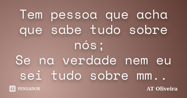 Tem pessoa que acha que sabe tudo sobre nós; Se na verdade nem eu sei tudo sobre mm..... Frase de AT Oliveira.