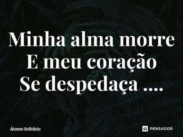 Minha alma morre E meu coração Se despedaça ⁠....... Frase de Átomo Solitário.