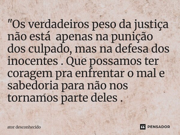 ⁠ "Os verdadeiros peso da justiça não está apenas na punição dos culpado, mas na defesa dos inocentes . Que possamos ter coragem pra enfrentar o mal e sabe... Frase de ator desconhecido.
