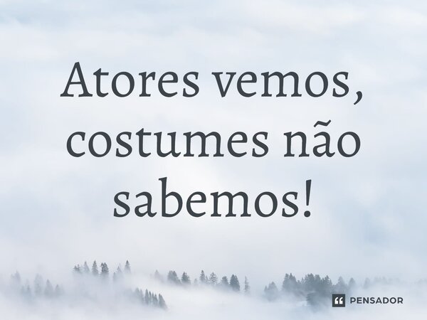 ⁠⁠Atores vemos, costumes não sabemos!⁠