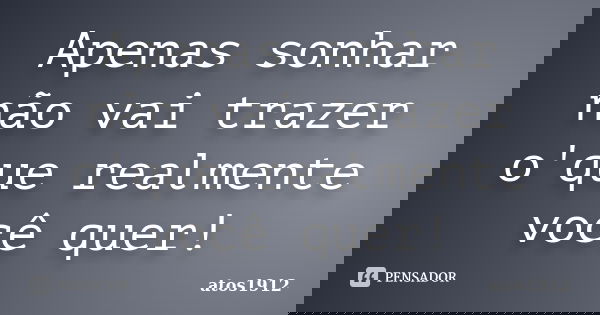 Apenas sonhar não vai trazer o'que realmente você quer!... Frase de atos1912.