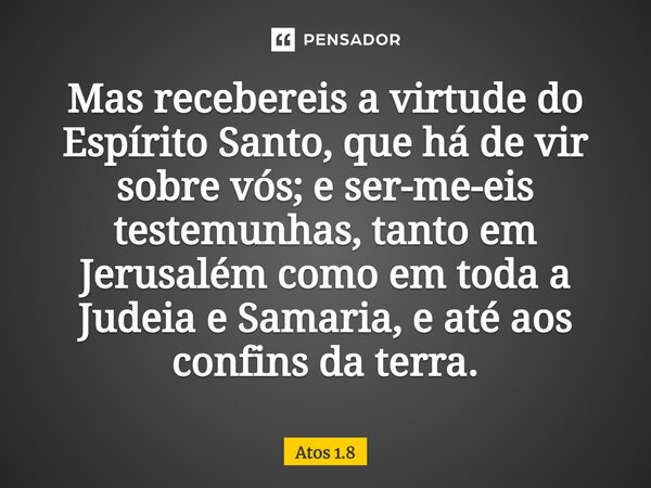 Mas recebereis a virtude do Espírito Santo, que há de vir sobre vós; e ser-me-eis testemunhas, tanto em Jerusalém como em toda a Judeia e Samaria, e até aos con... Frase de Bíblia Sagrada.