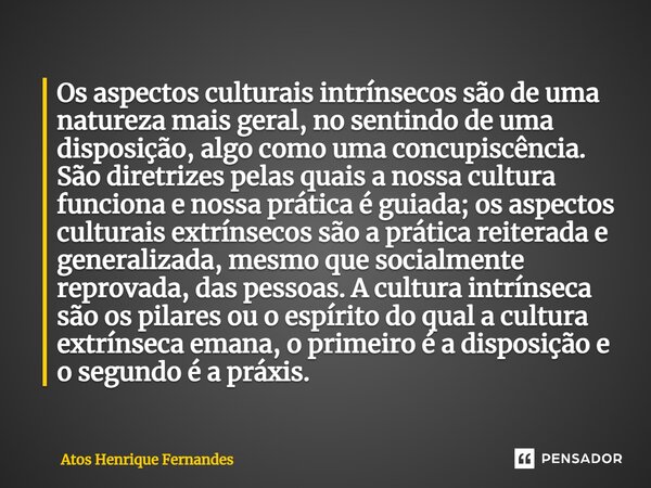 ⁠⁠Os aspectos culturais intrínsecos são de uma natureza mais geral, no sentindo de uma disposição, algo como uma concupiscência. São diretrizes pelas quais a no... Frase de Atos Henrique Fernandes.