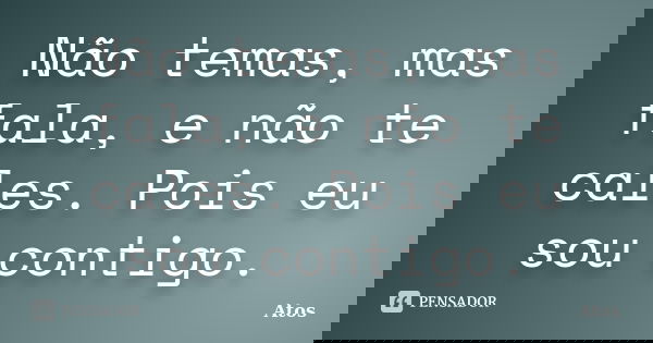Não temas, mas fala, e não te cales. Pois eu sou contigo.... Frase de Atos.