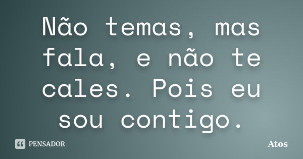 Não temas, mas fala, e não te cales. Pois eu sou contigo.... Frase de Atos.