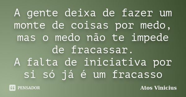 A gente deixa de fazer um monte de coisas por medo, mas o medo não te impede de fracassar. A falta de iniciativa por si só já é um fracasso... Frase de Atos Vinicius.