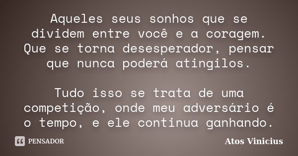 Aqueles seus sonhos que se dividem entre você e a coragem. Que se torna desesperador, pensar que nunca poderá atingilos. Tudo isso se trata de uma competição, o... Frase de Atos Vinicius.