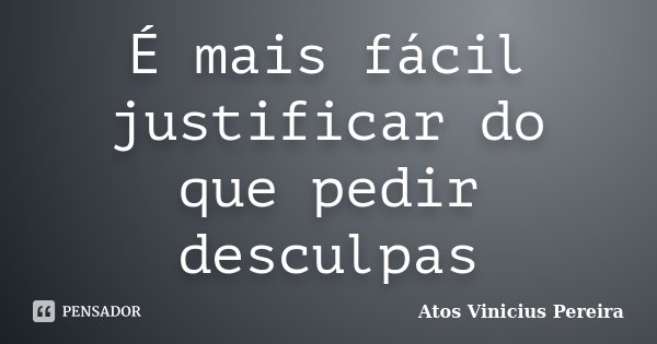 É mais fácil justificar do que pedir desculpas... Frase de Atos Vinicius Pereira.