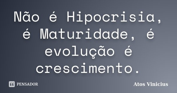 Não é Hipocrisia, é Maturidade, é evolução é crescimento.... Frase de Atos Vinicius.