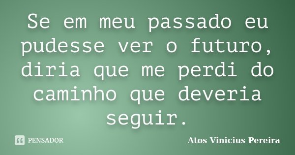 Se em meu passado eu pudesse ver o futuro, diria que me perdi do caminho que deveria seguir.... Frase de Atos Vinicius Pereira.