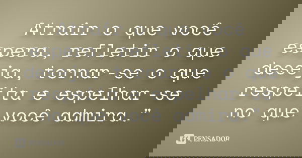 Atrair o que você espera, refletir o que deseja, tornar-se o que respeita e espelhar-se no que você admira."