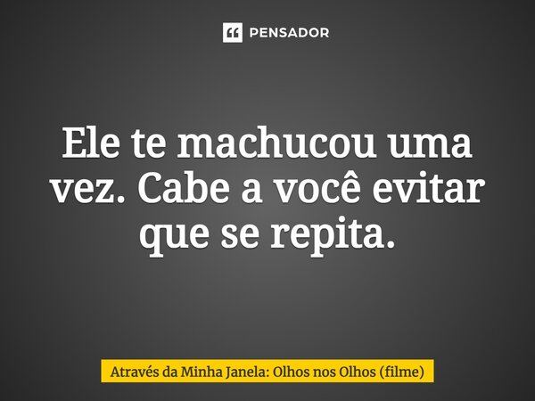 ⁠Ele te machucou uma vez. Cabe a você evitar que se repita.... Frase de Através da Minha Janela: Olhos nos Olhos (filme).