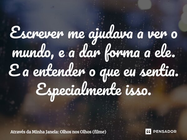 ⁠Escrever me ajudava a ver o mundo, e a dar forma a ele. E a entender o que eu sentia. Especialmente isso.... Frase de Através da Minha Janela: Olhos nos Olhos (filme).