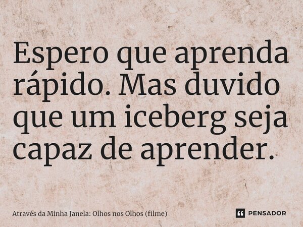 ⁠Espero que aprenda rápido. Mas duvido que um iceberg seja capaz de aprender.... Frase de Através da Minha Janela: Olhos nos Olhos (filme).