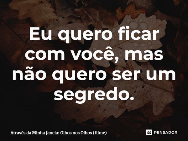 ⁠Eu quero ficar com você, mas não quero ser um segredo.... Frase de Através da Minha Janela: Olhos nos Olhos (filme).
