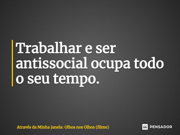 ⁠Trabalhar e ser antissocial ocupa todo o seu tempo.... Frase de Através da Minha Janela: Olhos nos Olhos (filme).