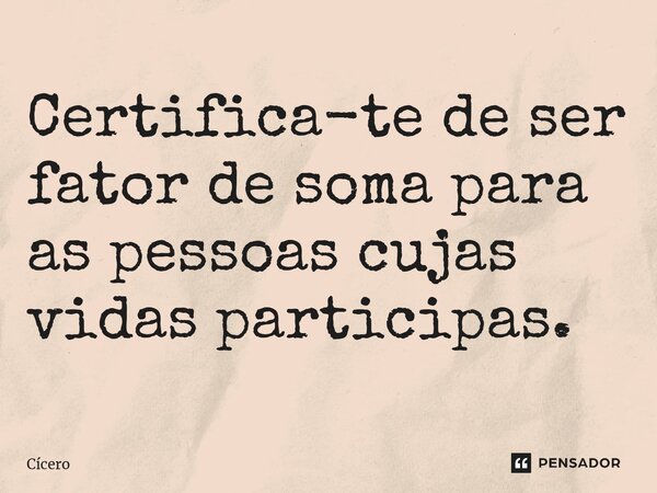 ⁠Certifica-te de ser fator de soma para as pessoas cujas vidas participas.... Frase de Cícero.