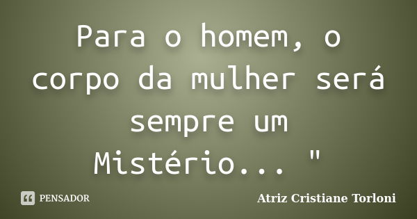 Para o homem, o corpo da mulher será sempre um Mistério... "... Frase de Atriz Cristiane Torloni.