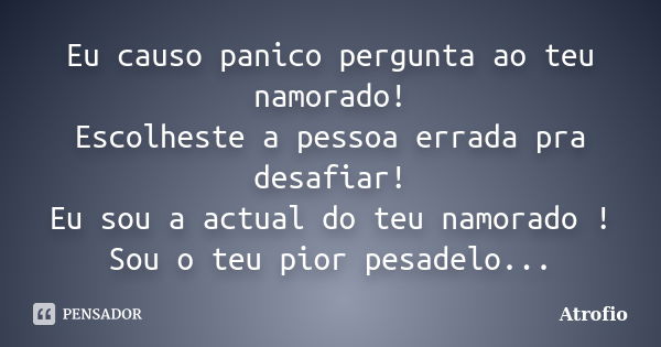 Eu causo panico pergunta ao teu namorado! Escolheste a pessoa errada pra desafiar! Eu sou a actual do teu namorado ! Sou o teu pior pesadelo...... Frase de Atrofio.