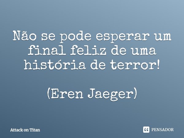 Não se pode esperar um final feliz de uma história de terror! (Eren Jaeger)... Frase de Attack on Titan.