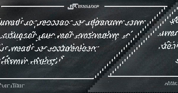Quando as pessoas se deparam com uma situação que não entendem, é fácil o medo se estabelecer. (Armin Arlert)... Frase de Attack on Titan.