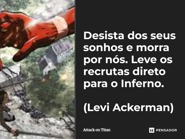 Desista dos seus sonhos e morra por nós. Leve os recrutas direto para o Inferno. (Levi Ackerman)... Frase de Attack on Titan.