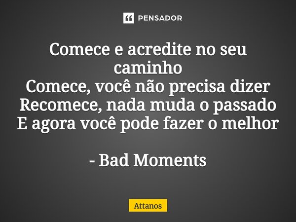 ⁠Comece e acredite no seu caminho Comece, você não precisa dizer Recomece, nada muda o passado E agora você pode fazer o melhor - Bad Moments... Frase de Attanos.