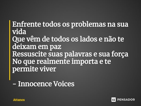 ⁠Enfrente todos os problemas na sua vida Que vêm de todos os lados e não te deixam em paz Ressuscite suas palavras e sua força No que realmente importa e te per... Frase de Attanos.