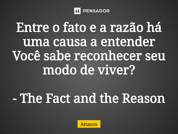 ⁠Entre o fato e a razão há uma causa a entender Você sabe reconhecer seu modo de viver? - The Fact and the Reason... Frase de Attanos.