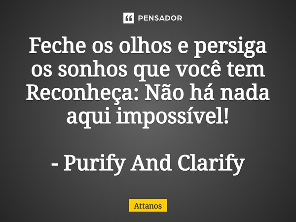 ⁠Feche os olhos e persiga os sonhos que você tem Reconheça: Não há nada aqui impossível! - Purify And Clarify... Frase de Attanos.