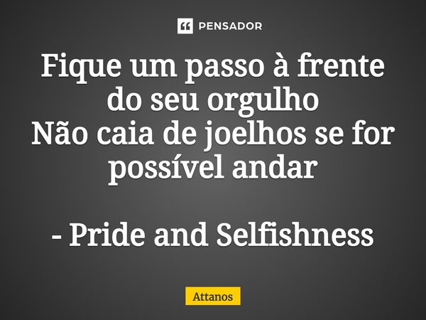 ⁠Fique um passo à frente do seu orgulho Não caia de joelhos se for possível andar - Pride and Selfishness... Frase de Attanos.