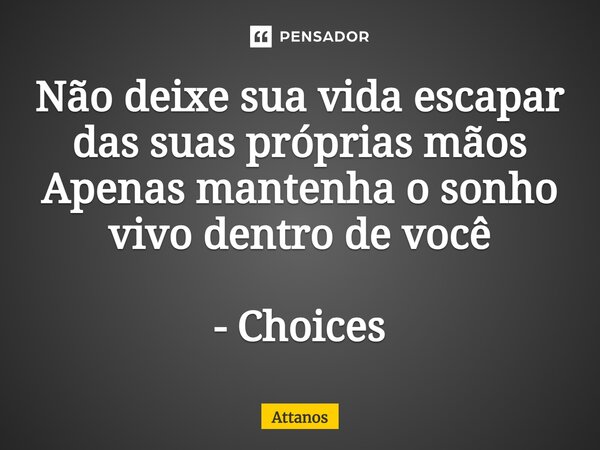 ⁠Não deixe sua vida escapar das suas próprias mãos Apenas mantenha o sonho vivo dentro de você - Choices... Frase de Attanos.