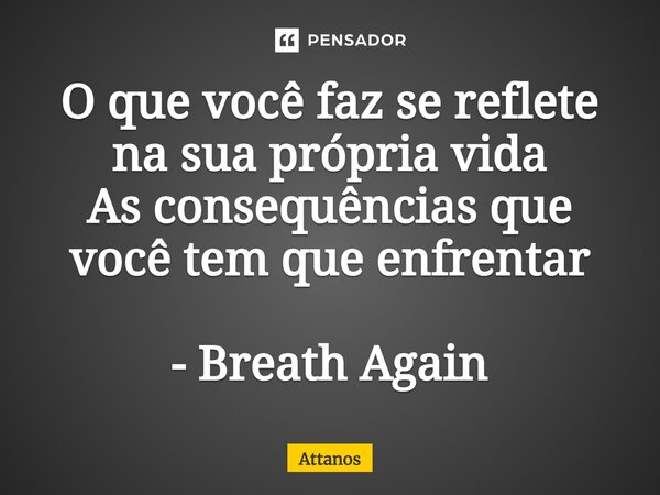 ⁠O que você faz se reflete na sua própria vida As consequências que você tem que enfrentar - Breath Again... Frase de Attanos.