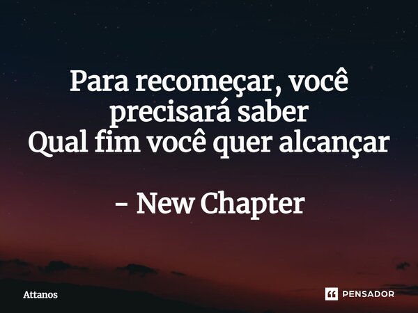 ⁠Para recomeçar, você precisará saber Qual fim você quer alcançar - New Chapter... Frase de Attanos.
