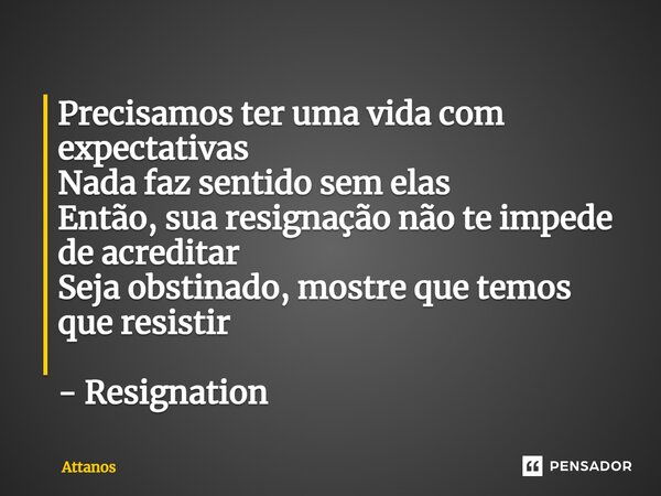 ⁠Precisamos ter uma vida com expectativas Nada faz sentido sem elas Então, sua resignação não te impede de acreditar Seja obstinado, mostre que temos que resist... Frase de Attanos.