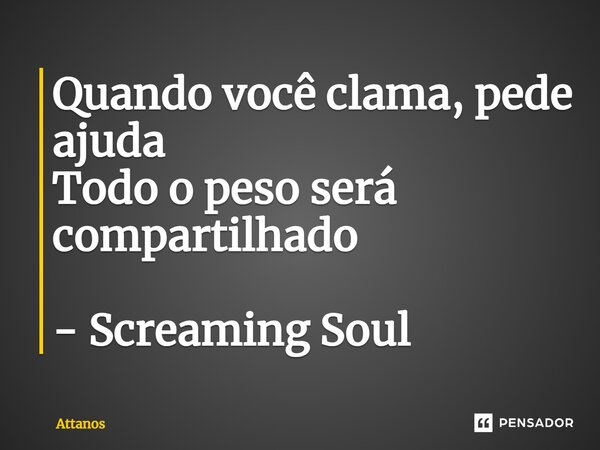 ⁠Quando você clama, pede ajuda Todo o peso será compartilhado - Screaming Soul... Frase de Attanos.