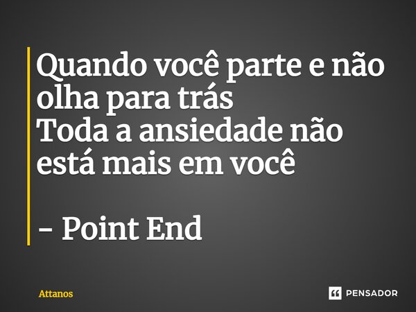 ⁠Quando você parte e não olha para trás Toda a ansiedade não está mais em você - Point End... Frase de Attanos.