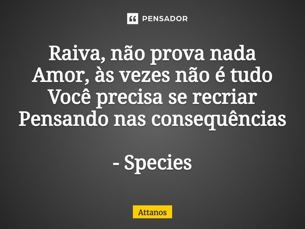 ⁠Raiva, não prova nada Amor, às vezes não é tudo Você precisa se recriar Pensando nas consequências - Species... Frase de Attanos.