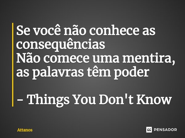 ⁠Se você não conhece as consequências Não comece uma mentira, as palavras têm poder - Things You Don't Know... Frase de Attanos.