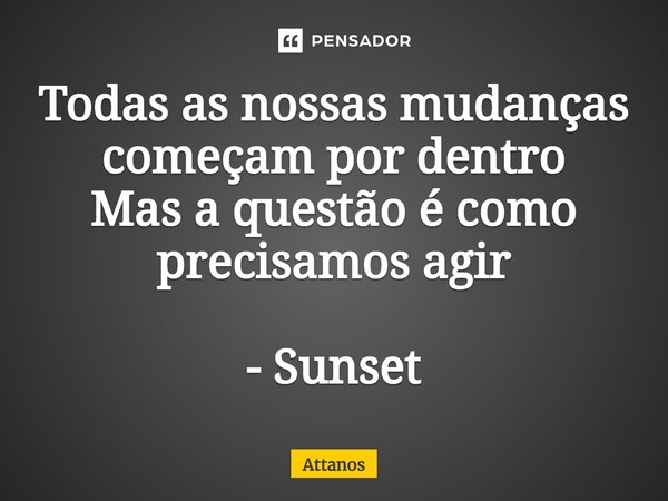 ⁠Todas as nossas mudanças começam por dentro Mas a questão é como precisamos agir - Sunset... Frase de Attanos.