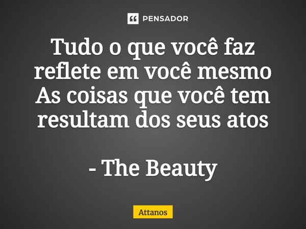 ⁠Tudo o que você faz reflete em você mesmo As coisas que você tem resultam dos seus atos - The Beauty... Frase de Attanos.