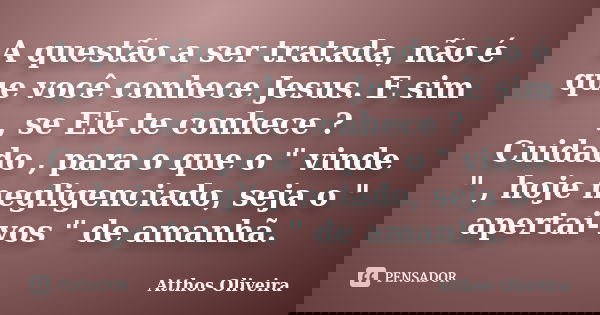 A questão a ser tratada, não é que você conhece Jesus. E sim , se Ele te conhece ? Cuidado , para o que o " vinde " , hoje negligenciado, seja o "... Frase de Atthos Oliveira.