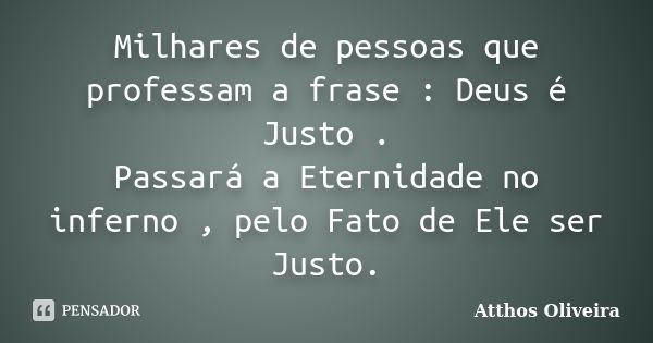 Milhares de pessoas que professam a frase : Deus é Justo . Passará a Eternidade no inferno , pelo Fato de Ele ser Justo.... Frase de Atthos Oliveira.