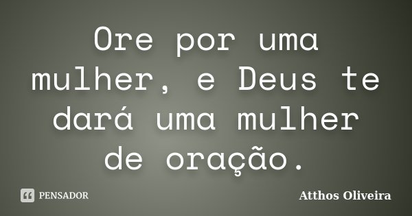 Ore por uma mulher, e Deus te dará uma mulher de oração.... Frase de Atthos Oliveira.