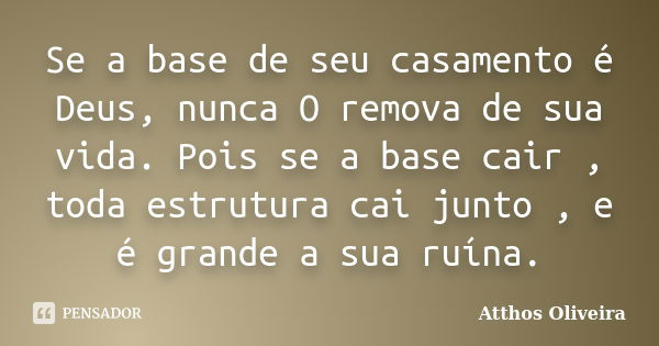 Se a base de seu casamento é Deus, nunca O remova de sua vida. Pois se a base cair , toda estrutura cai junto , e é grande a sua ruína.... Frase de Atthos Oliveira.