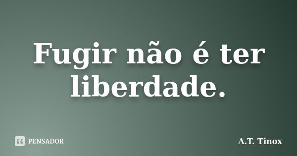 Fugir não é ter liberdade.... Frase de A.T.Tinox.