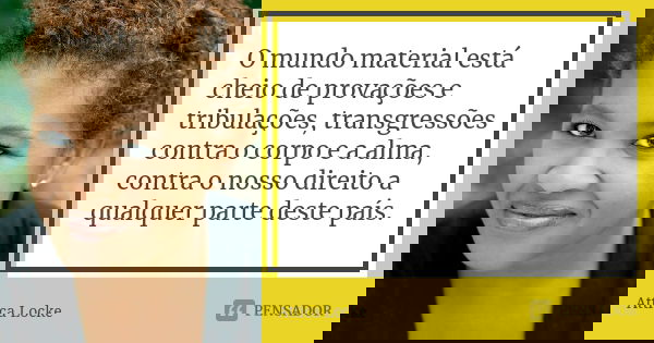 O mundo material está cheio de provações e tribulações, transgressões contra o corpo e a alma, contra o nosso direito a qualquer parte deste país.... Frase de Attica Locke.