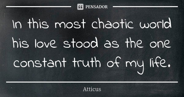 In this most chaotic world his love stood as the one constant truth of my life.... Frase de Atticus.