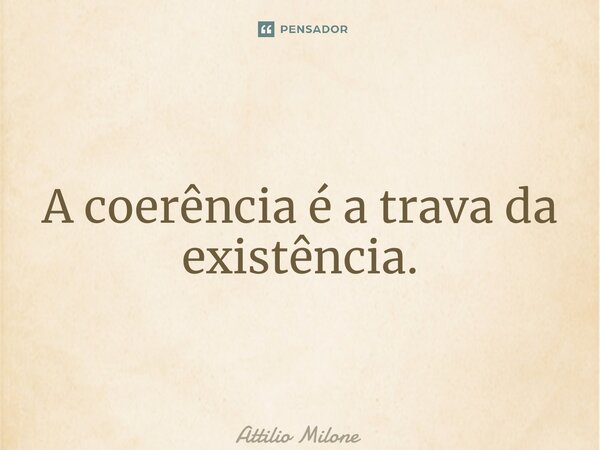 ⁠A coerência é a trava da existência.... Frase de Attilio Milone.