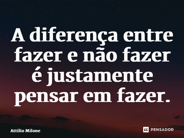 ⁠A diferença entre fazer e não fazer é justamente pensar em fazer.... Frase de Attilio Milone.